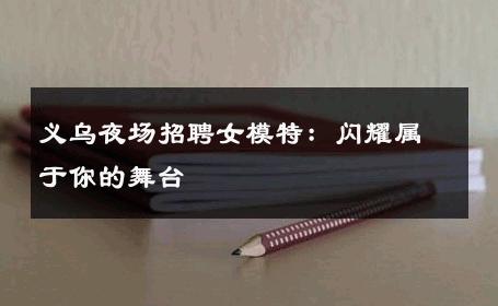 义乌夜场招聘女模特：闪耀属于你的舞台