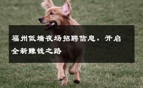 福州低端夜场招聘信息，开启全新赚钱之路