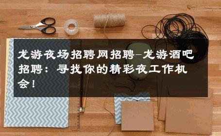 龙游夜场招聘网招聘-龙游酒吧招聘：寻找你的精彩夜工作机会！