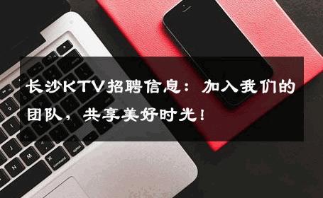 长沙KTV招聘信息：加入我们的团队，共享美好时光！