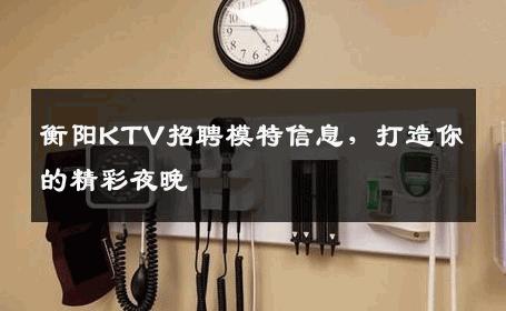 衡阳KTV招聘模特信息，打造你的精彩夜晚