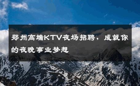 郑州高端KTV夜场招聘，成就你的夜晚事业梦想