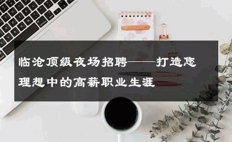 临沧顶级夜场招聘——打造您理想中的高薪职业生涯