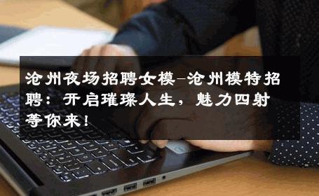 沧州夜场招聘女模-沧州模特招聘：开启璀璨人生，魅力四射等你来！