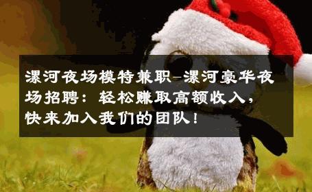 漯河夜场模特兼职-漯河豪华夜场招聘：轻松赚取高额收入，快来加入我们的团队！