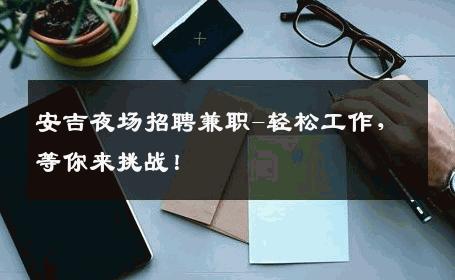 安吉夜场招聘兼职-轻松工作，等你来挑战！
