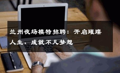 兰州夜场模特招聘：开启璀璨人生，成就不凡梦想