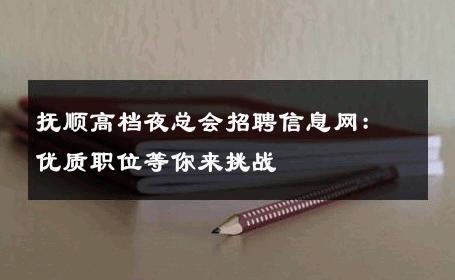 抚顺高档夜总会招聘信息网：优质职位等你来挑战