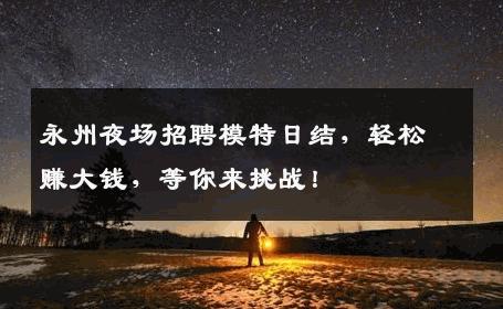 永州夜场招聘模特日结，轻松赚大钱，等你来挑战！