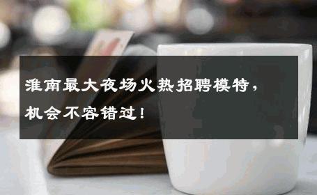 淮南最大夜场火热招聘模特，机会不容错过！