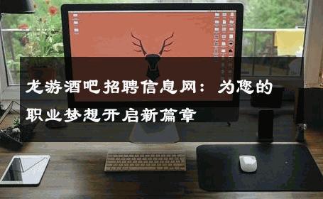 龙游酒吧招聘信息网：为您的职业梦想开启新篇章