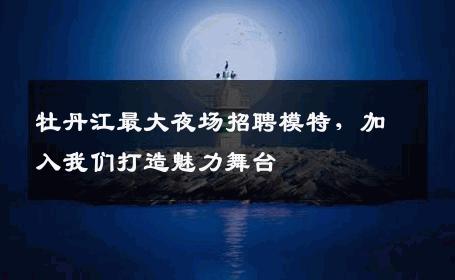 牡丹江最大夜场招聘模特，加入我们打造魅力舞台