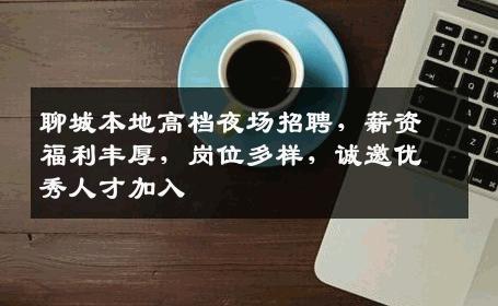 聊城本地高档夜场招聘，薪资福利丰厚，岗位多样，诚邀优秀人才加入