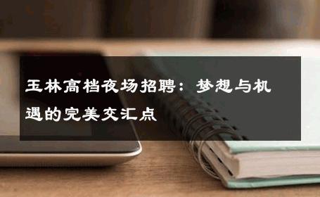 玉林高档夜场招聘：梦想与机遇的完美交汇点
