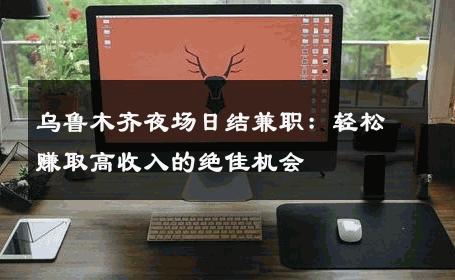 乌鲁木齐夜场日结兼职：轻松赚取高收入的绝佳机会