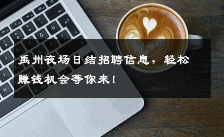 禹州夜场日结招聘信息，轻松赚钱机会等你来！