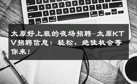 太原好上班的夜场招聘-太原KTV招聘信息：轻松，绝佳机会等你来！