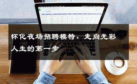 怀化夜场招聘模特，走向光彩人生的第一步