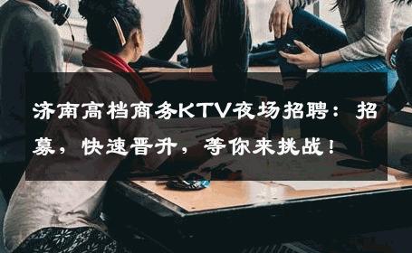 济南高档商务KTV夜场招聘：招募，快速晋升，等你来挑战！