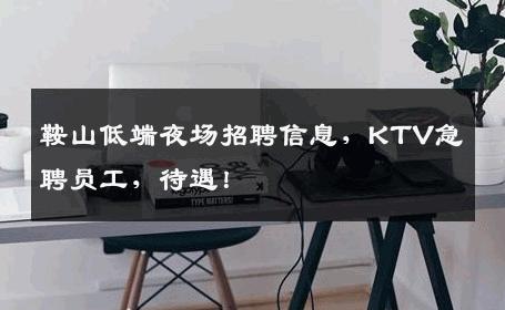 鞍山低端夜场招聘信息，KTV急聘员工，待遇！
