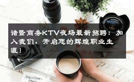 诸暨商务KTV夜场最新招聘：加入我们，开启您的辉煌职业生涯！
