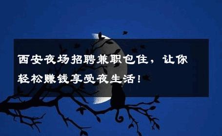 西安夜场招聘兼职包住，让你轻松赚钱享受夜生活！
