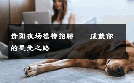 贵阳夜场模特招聘——成就你的星光之路