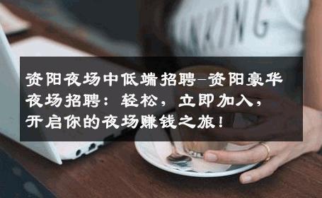 资阳夜场中低端招聘-资阳豪华夜场招聘：轻松，立即加入，开启你的夜场赚钱之旅！