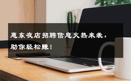 惠东夜店招聘信息火热来袭，助你轻松赚！