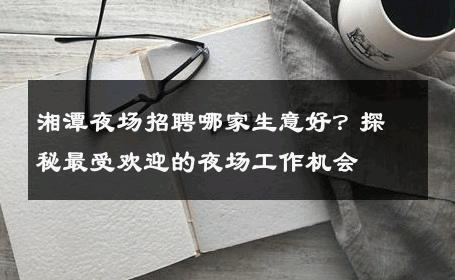 湘潭夜场招聘哪家生意好？探秘最受欢迎的夜场工作机会