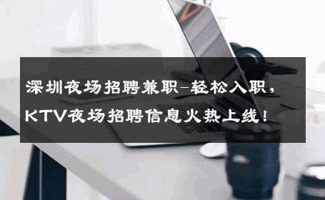 深圳夜场招聘兼职-轻松入职，KTV夜场招聘信息火热上线！