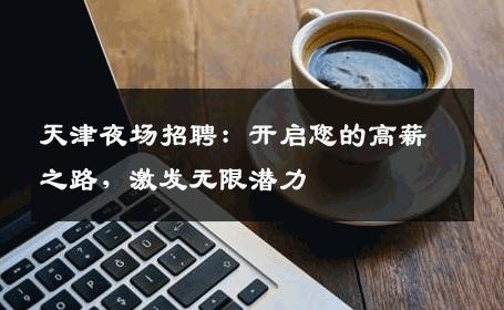 天津夜场招聘：开启您的高薪之路，激发无限潜力