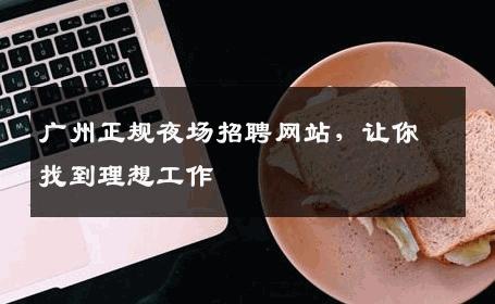 广州正规夜场招聘网站，让你找到理想工作
