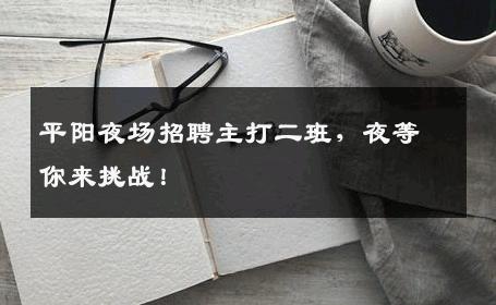 平阳夜场招聘主打二班，夜等你来挑战！