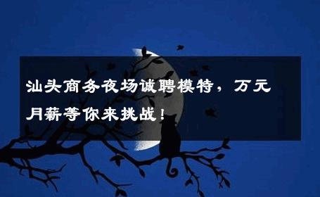 汕头商务夜场诚聘模特，万元月薪等你来挑战！