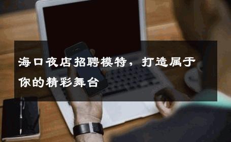 海口夜店招聘模特，打造属于你的精彩舞台