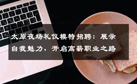 太原夜场礼仪模特招聘：展示自我魅力，开启高薪职业之路