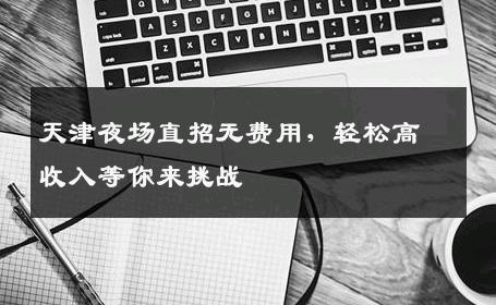 天津夜场直招无费用，轻松高收入等你来挑战