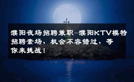 濮阳夜场招聘兼职-濮阳KTV模特招聘素场，机会不容错过，等你来挑战！