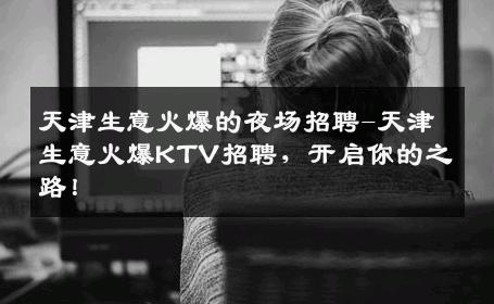 天津生意火爆的夜场招聘-天津生意火爆KTV招聘，开启你的之路！