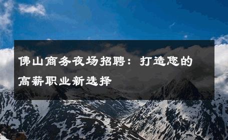 佛山商务夜场招聘：打造您的高薪职业新选择