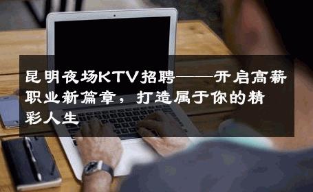 昆明夜场KTV招聘——开启高薪职业新篇章，打造属于你的精彩人生