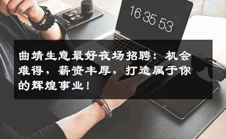 曲靖生意最好夜场招聘：机会难得，薪资丰厚，打造属于你的辉煌事业！