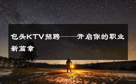 包头KTV招聘——开启你的职业新篇章