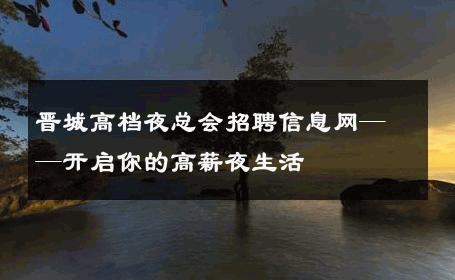 晋城高档夜总会招聘信息网——开启你的高薪夜生活