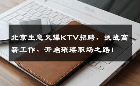 北京生意火爆KTV招聘，挑战高薪工作，开启璀璨职场之路！