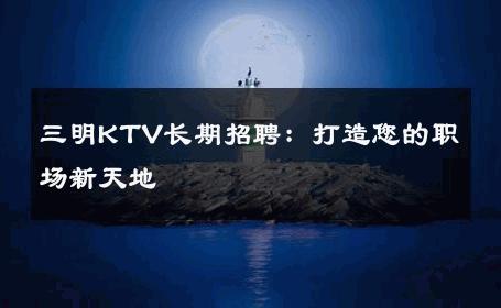 三明KTV长期招聘：打造您的职场新天地