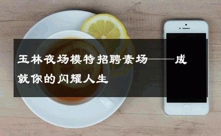 玉林夜场模特招聘素场——成就你的闪耀人生