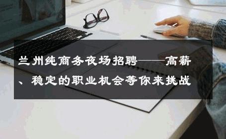 兰州纯商务夜场招聘——高薪、稳定的职业机会等你来挑战