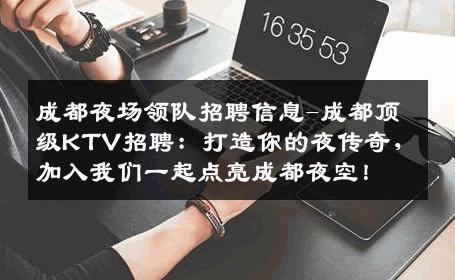 成都夜场领队招聘信息-成都顶级KTV招聘：打造你的夜传奇，加入我们一起点亮成都夜空！